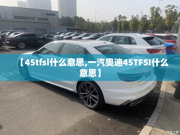 【45tfsi什么意思,一汽奥迪45TFSI什么意思】 【45tfsi什么意思,一汽奥迪45TFSI什么意思】