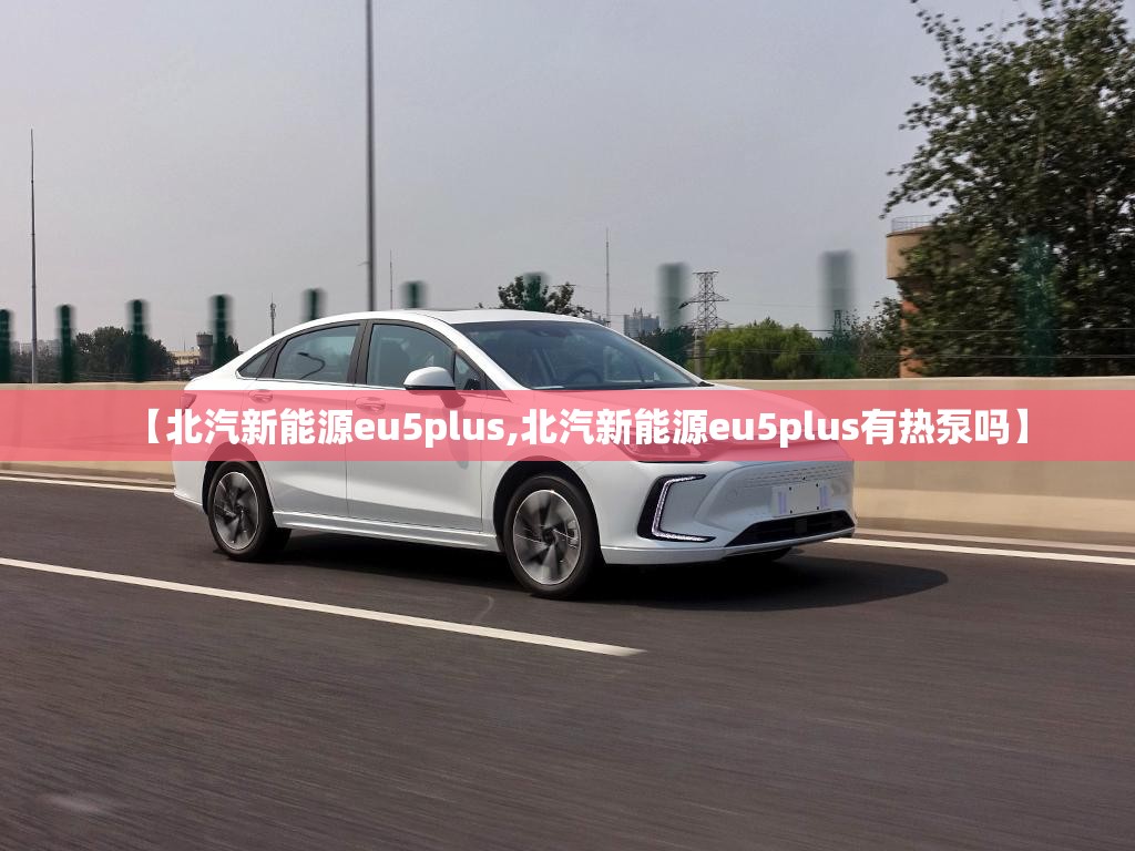【北汽新能源eu5plus,北汽新能源eu5plus有热泵吗】 【北汽新能源eu5plus,北汽新能源eu5plus有热泵吗】
