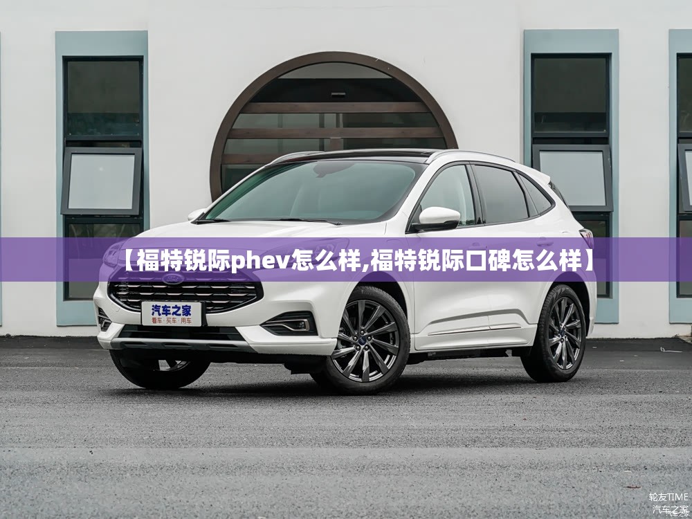 【福特锐际phev怎么样,福特锐际口碑怎么样】 【福特锐际phev怎么样,福特锐际口碑怎么样】