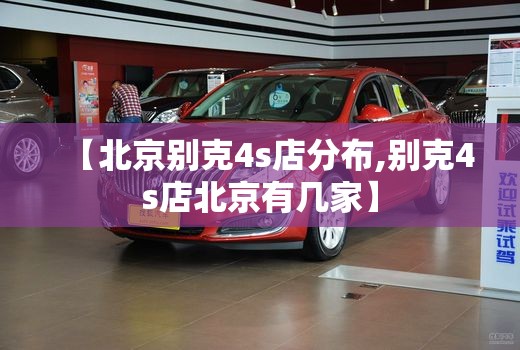 【北京别克4s店分布,别克4s店北京有几家】 【北京别克4s店分布,别克4s店北京有几家】