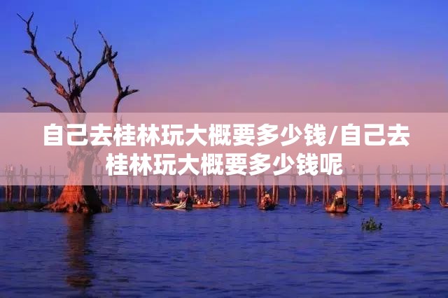 自己去桂林玩大概要多少钱/自己去桂林玩大概要多少钱呢 自己去桂林玩大概要多少钱/自己去桂林玩大概要多少钱呢