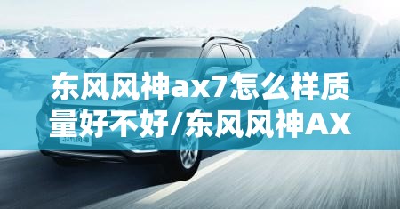 东风风神ax7怎么样质量好不好/东风风神AX7质量怎么样