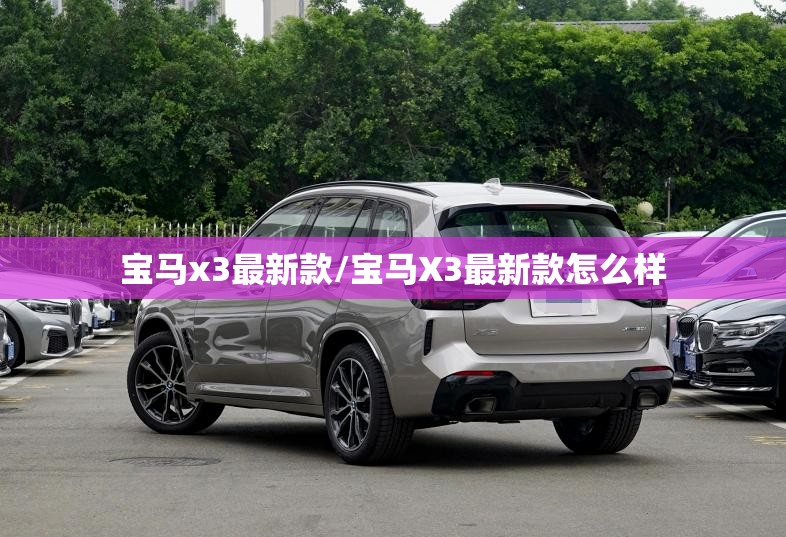 宝马x3最新款/宝马X3最新款怎么样 宝马x3最新款/宝马X3最新款怎么样