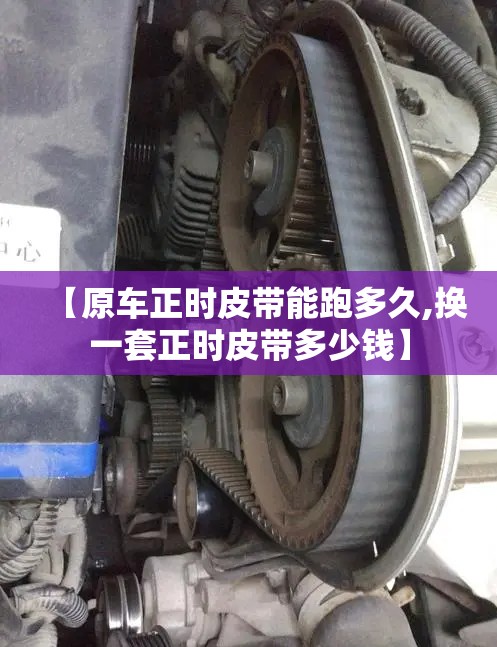 【原车正时皮带能跑多久,换一套正时皮带多少钱】 【原车正时皮带能跑多久,换一套正时皮带多少钱】