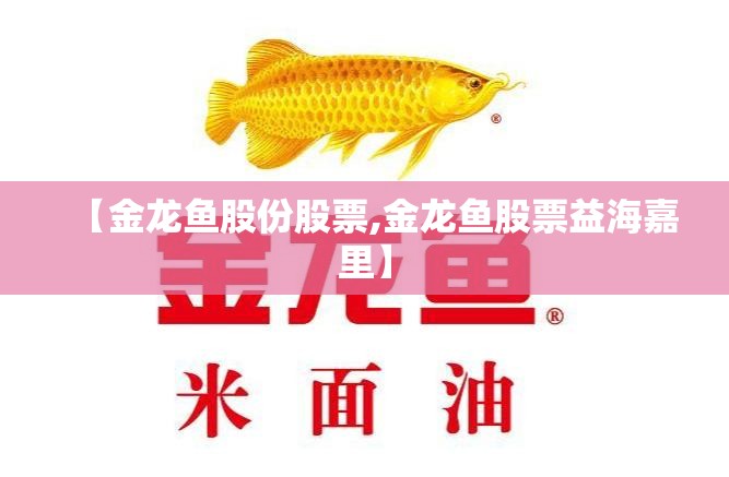 【金龙鱼股份股票,金龙鱼股票益海嘉里】 【金龙鱼股份股票,金龙鱼股票益海嘉里】