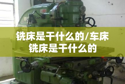 铣床是干什么的/车床铣床是干什么的 铣床是干什么的/车床铣床是干什么的