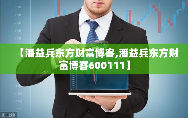 【潘益兵东方财富博客,潘益兵东方财富博客600111】 【潘益兵东方财富博客,潘益兵东方财富博客600111】
