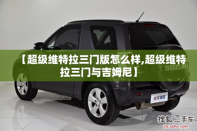 【超级维特拉三门版怎么样,超级维特拉三门与吉姆尼】 【超级维特拉三门版怎么样,超级维特拉三门与吉姆尼】