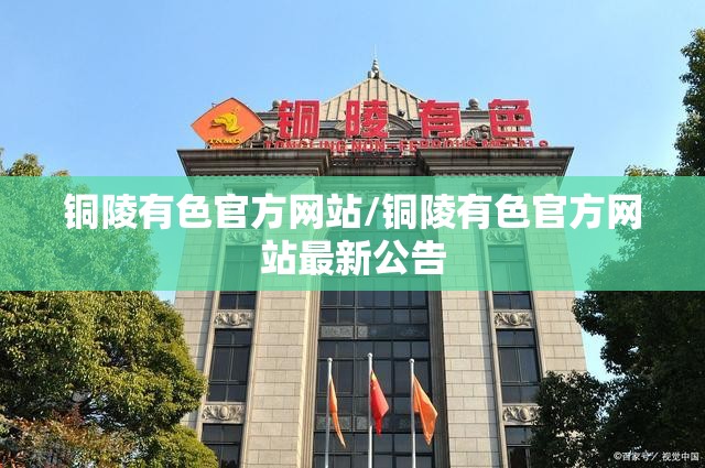 铜陵有色官方网站/铜陵有色官方网站最新公告 铜陵有色官方网站/铜陵有色官方网站最新公告