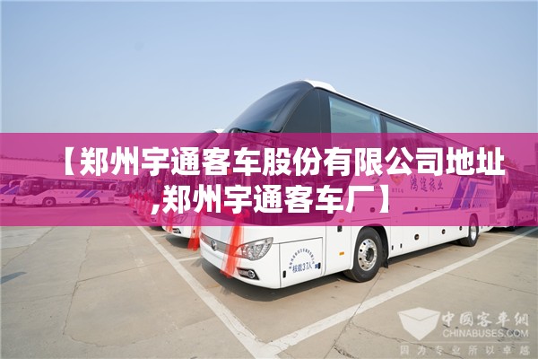 【郑州宇通客车股份有限公司地址,郑州宇通客车厂】 【郑州宇通客车股份有限公司地址,郑州宇通客车厂】