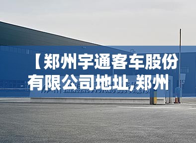 【郑州宇通客车股份有限公司地址,郑州宇通客车厂】 【郑州宇通客车股份有限公司地址,郑州宇通客车厂】