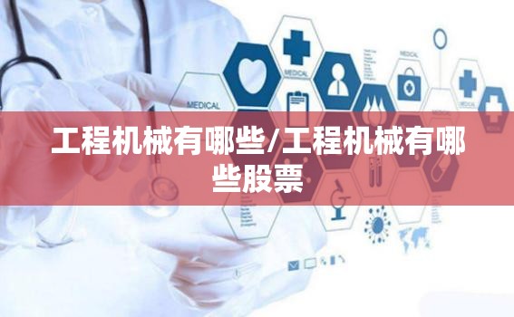 工程机械有哪些/工程机械有哪些股票 工程机械有哪些/工程机械有哪些股票