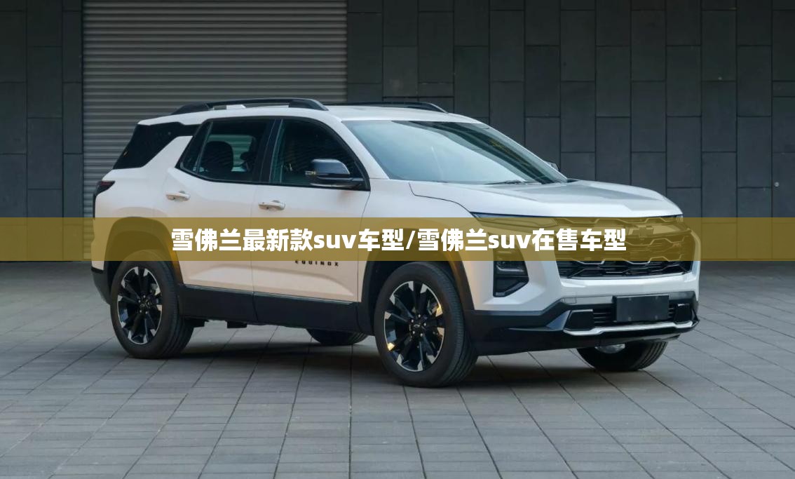 雪佛兰最新款suv车型/雪佛兰suv在售车型 雪佛兰最新款suv车型/雪佛兰suv在售车型