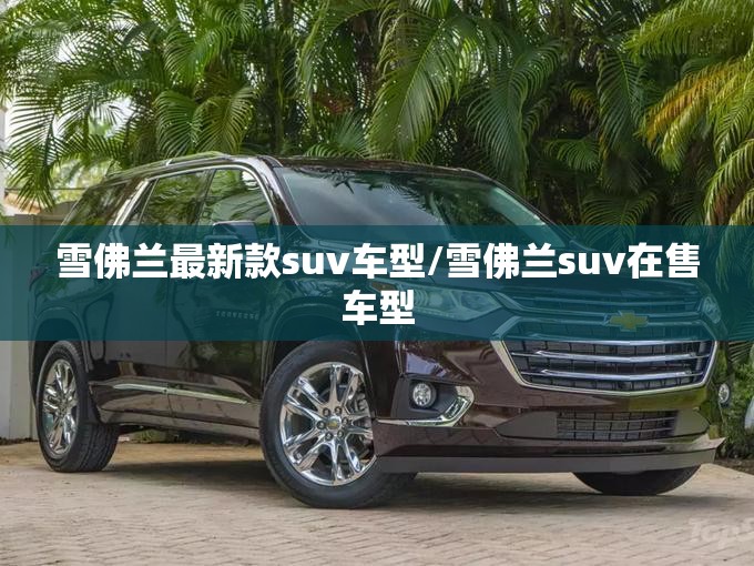 雪佛兰最新款suv车型/雪佛兰suv在售车型 雪佛兰最新款suv车型/雪佛兰suv在售车型