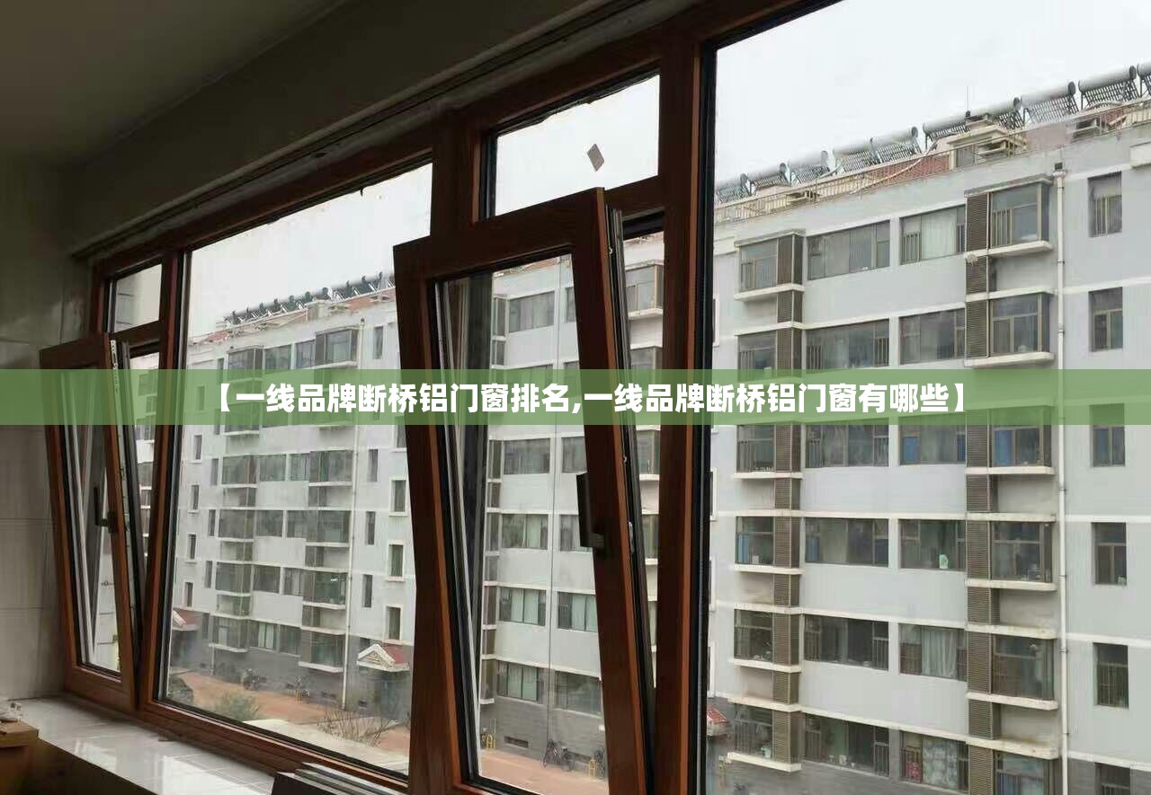 【一线品牌断桥铝门窗排名,一线品牌断桥铝门窗有哪些】 【一线品牌断桥铝门窗排名,一线品牌断桥铝门窗有哪些】