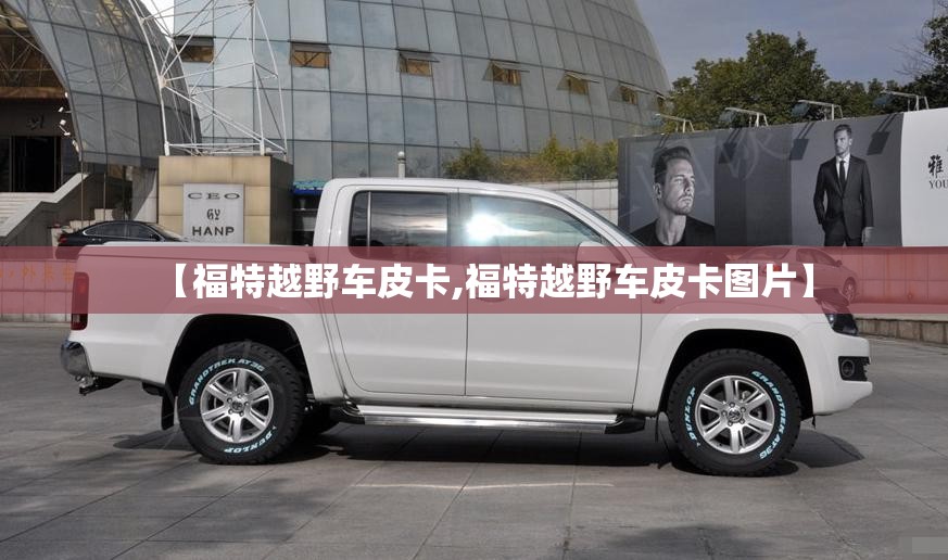【福特越野车皮卡,福特越野车皮卡图片】 【福特越野车皮卡,福特越野车皮卡图片】