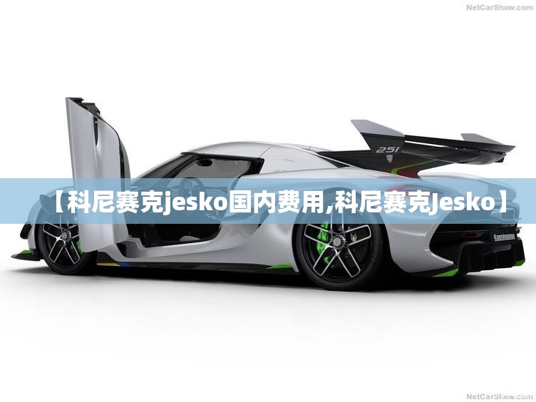 【科尼赛克jesko国内费用,科尼赛克Jesko】 【科尼赛克jesko国内费用,科尼赛克Jesko】