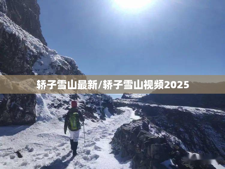 轿子雪山最新/轿子雪山视频2025 轿子雪山最新/轿子雪山视频2025