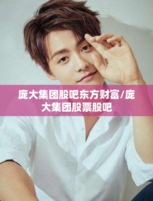庞大集团股吧东方财富/庞大集团股票股吧 庞大集团股吧东方财富/庞大集团股票股吧