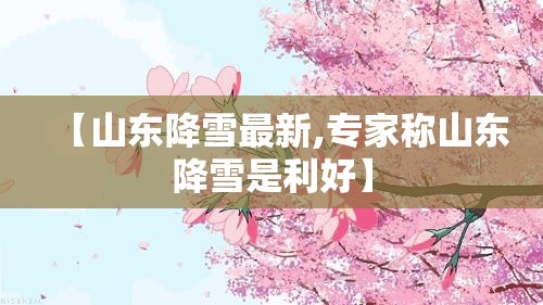 【山东降雪最新,专家称山东降雪是利好】 【山东降雪最新,专家称山东降雪是利好】