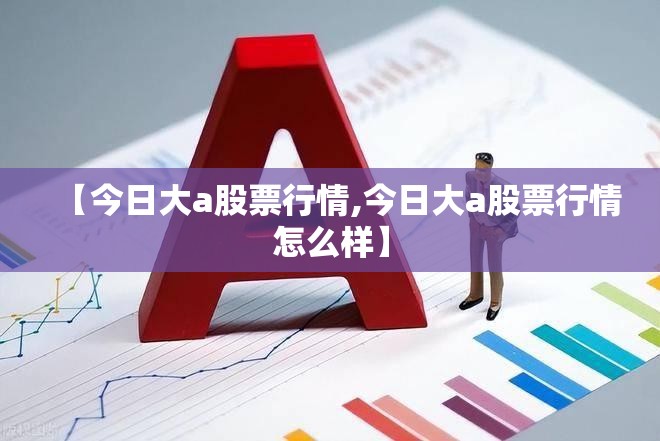 【今日大a股票行情,今日大a股票行情怎么样】 【今日大a股票行情,今日大a股票行情怎么样】