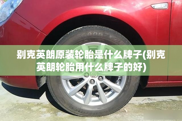 别克英朗原装轮胎是什么牌子(别克英朗轮胎用什么牌子的好) 别克英朗原装轮胎是什么牌子(别克英朗轮胎用什么牌子的好)