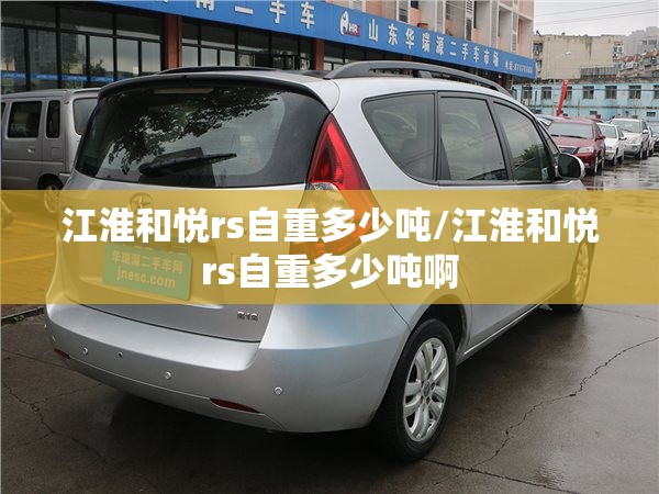 江淮和悦rs自重多少吨/江淮和悦rs自重多少吨啊 江淮和悦rs自重多少吨/江淮和悦rs自重多少吨啊