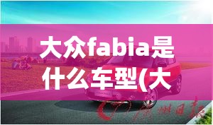 大众fabia是什么车型(大众车标是什么意思) 大众fabia是什么车型(大众车标是什么意思)