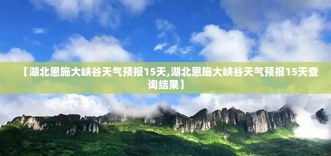 【湖北恩施大峡谷天气预报15天,湖北恩施大峡谷天气预报15天查询结果】 【湖北恩施大峡谷天气预报15天,湖北恩施大峡谷天气预报15天查询结果】