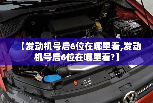 【发动机号后6位在哪里看,发动机号后6位在哪里看?】 【发动机号后6位在哪里看,发动机号后6位在哪里看?】