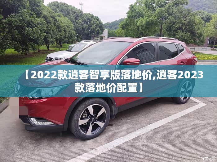 【2022款逍客智享版落地价,逍客2023款落地价配置】 【2022款逍客智享版落地价,逍客2023款落地价配置】
