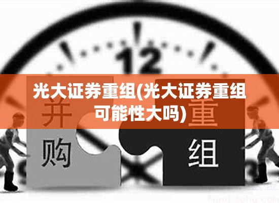 光大证券重组(光大证券重组可能性大吗) 光大证券重组(光大证券重组可能性大吗)