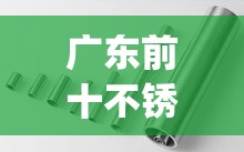 广东前十不锈钢品牌排名榜(佛山前十优质不锈钢品牌) 广东前十不锈钢品牌排名榜(佛山前十优质不锈钢品牌)