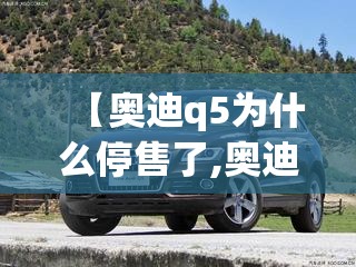 【奥迪q5为什么停售了,奥迪Q5为什么叫穷人车】