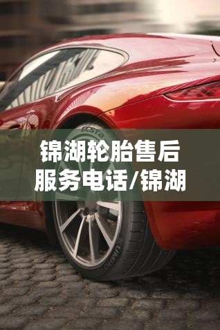 锦湖轮胎售后服务电话/锦湖轮胎售后服务电话地址 锦湖轮胎售后服务电话/锦湖轮胎售后服务电话地址