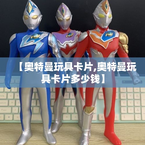 【奥特曼玩具卡片,奥特曼玩具卡片多少钱】 【奥特曼玩具卡片,奥特曼玩具卡片多少钱】