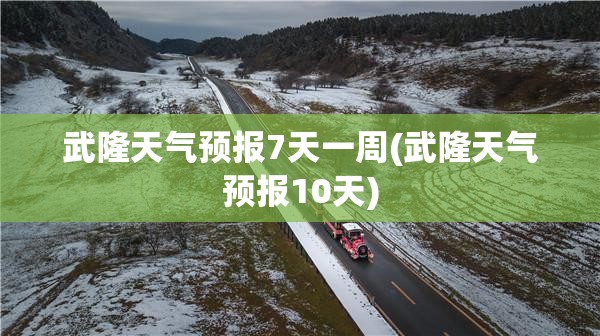 武隆天气预报7天一周(武隆天气预报10天) 武隆天气预报7天一周(武隆天气预报10天)