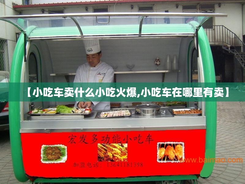 【小吃车卖什么小吃火爆,小吃车在哪里有卖】 【小吃车卖什么小吃火爆,小吃车在哪里有卖】