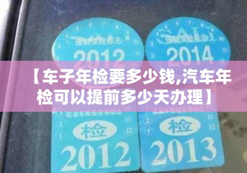 【车子年检要多少钱,汽车年检可以提前多少天办理】 【车子年检要多少钱,汽车年检可以提前多少天办理】