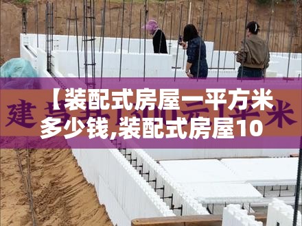 【装配式房屋一平方米多少钱,装配式房屋100平方多少钱】 【装配式房屋一平方米多少钱,装配式房屋100平方多少钱】