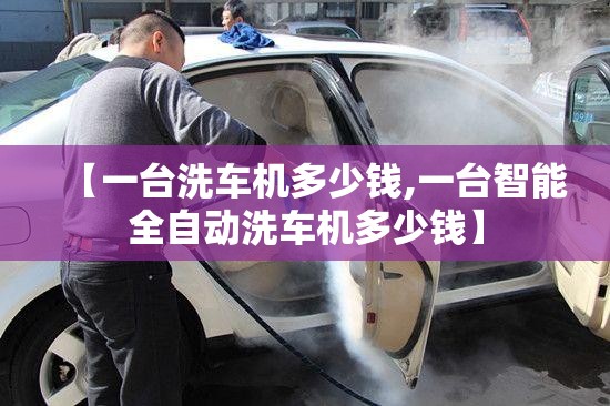 【一台洗车机多少钱,一台智能全自动洗车机多少钱】 【一台洗车机多少钱,一台智能全自动洗车机多少钱】