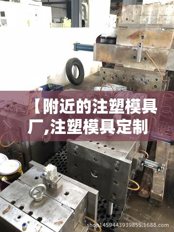 【附近的注塑模具厂,注塑模具定制厂】 【附近的注塑模具厂,注塑模具定制厂】