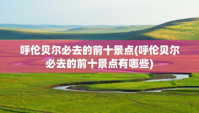 呼伦贝尔必去的前十景点(呼伦贝尔必去的前十景点有哪些) 呼伦贝尔必去的前十景点(呼伦贝尔必去的前十景点有哪些)