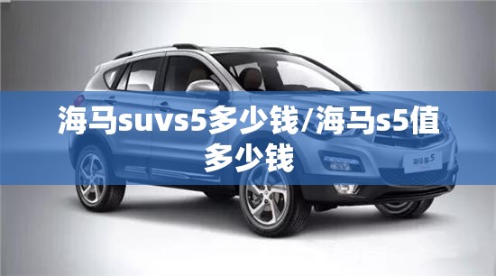 海马suvs5多少钱/海马s5值多少钱 海马suvs5多少钱/海马s5值多少钱