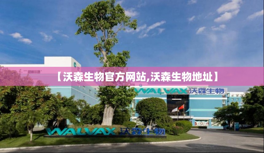 【沃森生物官方网站,沃森生物地址】 【沃森生物官方网站,沃森生物地址】