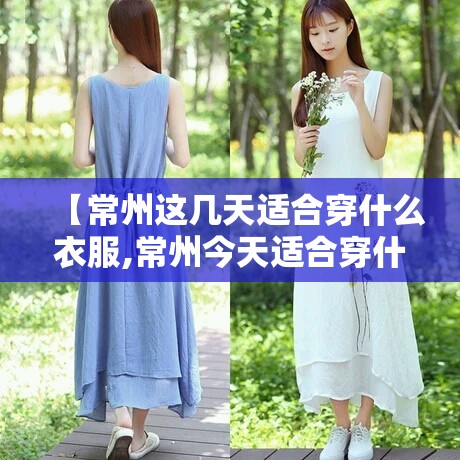 【常州这几天适合穿什么衣服,常州今天适合穿什么衣服】 【常州这几天适合穿什么衣服,常州今天适合穿什么衣服】