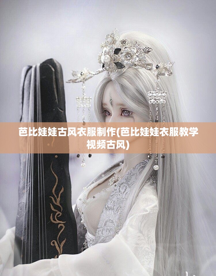 芭比娃娃古风衣服制作(芭比娃娃衣服教学视频古风)