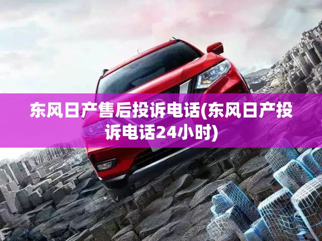 东风日产售后投诉电话(东风日产投诉电话24小时) 东风日产售后投诉电话(东风日产投诉电话24小时)