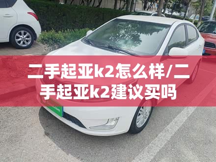 二手起亚k2怎么样/二手起亚k2建议买吗 二手起亚k2怎么样/二手起亚k2建议买吗