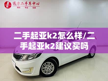 二手起亚k2怎么样/二手起亚k2建议买吗 二手起亚k2怎么样/二手起亚k2建议买吗